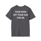 YOUR MOM LEFT YOUR DAD FOR ME - Everything I Love - Unisex T-Shirt - Back Print-1