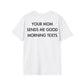 YOUR MOM SENDS ME GOOD MORNING TEXTS - Everything I Love - Unisex T-Shirt - Back Print-3