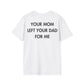 YOUR MOM LEFT YOUR DAD FOR ME - Everything I Love - Unisex T-Shirt - Back Print-3