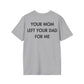 YOUR MOM LEFT YOUR DAD FOR ME - Everything I Love - Unisex T-Shirt - Back Print-4