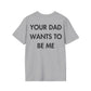 YOUR DAD WANTS TO BE ME - Everything I Love - Unisex T-Shirt - Back Print-4