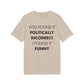 You found it politically I found it funny - Everything I Love - Premium Bio Unisex T-Shirt - Front Print-7