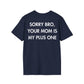SORRY BRO, YOUR MOM IS MY PLUS ONE - Everything I Love - Unisex T-Shirt - Back Print-2