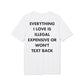 Everything I Love is illegal expensive or won´t Text back - Everything I Love - Premium Bio Unisex T-Shirt - Back Print-6