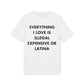 Everything I Love is illegal expensive or Latina - Everything I Love - Premium Bio Unisex T-Shirt - Front Print-6