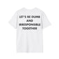 LET’S BE DUMB AND IRRESPONSIBLE TOGETHER - Everything I Love - Unisex T-Shirt - Back Print-3